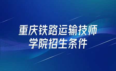 重慶鐵路運(yùn)輸技師學(xué)院招生條件是什么？