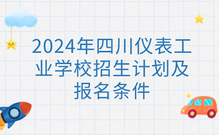 2024年四川儀表工業(yè)學校招生計劃及報名條件