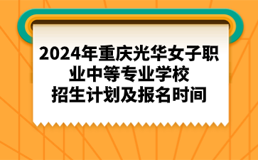 2024年重慶光華女子職業(yè)中等專業(yè)學校招生計劃及報名時間