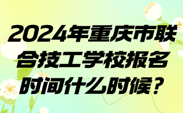 2024年重慶市聯(lián)合技工學校報名時間什么時候?