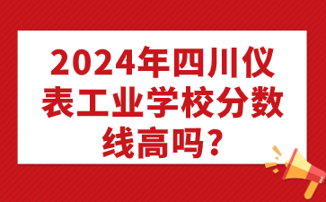 2024年四川儀表工業(yè)學校分數(shù)線高嗎?