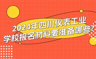 2024年四川儀表工業學校報名材料要準備哪些?