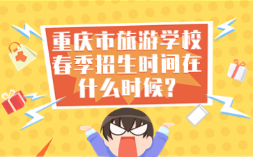 重慶市旅游學(xué)校春季招生時間在什么時候?
