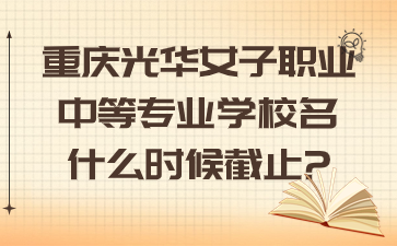 重慶光華女子職業(yè)中等專業(yè)學校名什么時候截止?