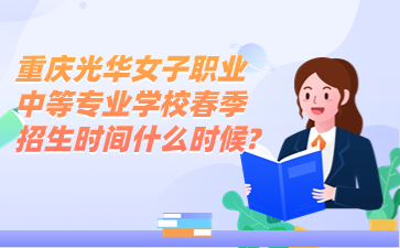 重慶光華女子職業中等專業學校春季招生時間什么時候?