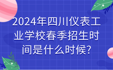 2024年四川儀表工業(yè)學(xué)校春季招生時間是什么時候?