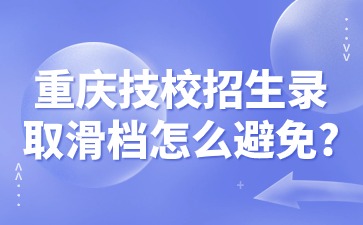 重慶技校招生錄取滑檔怎么避免?