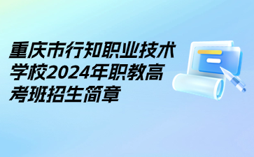 重慶市行知職業(yè)技術(shù)學(xué)校2024年職教高考班招生簡章