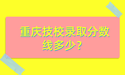 重慶技校錄取分數線多少？