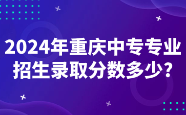 2024年重慶中專專業招生錄取分數多少?