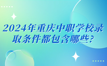 2024年重慶中職學校錄取條件都包含哪些?