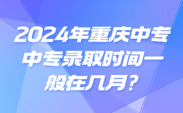 2024年重慶中專專業錄取時間一般在幾月?