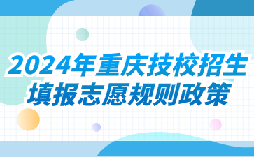 2024年重慶技校招生填報(bào)志愿規(guī)則政策