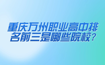 重慶萬州職業高中排名前三是哪些院校?