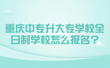 重慶中專升大專學(xué)校全日制學(xué)校怎么報名?