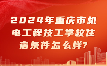 2024年重慶市機電工程技工學校住宿條件怎么樣?