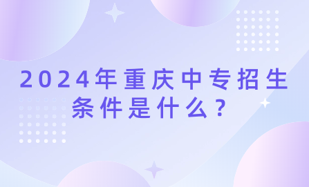2024年重慶中專招生條件是什么？
