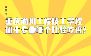 重慶渝州工程技工學校招生專業哪個比較吃香?