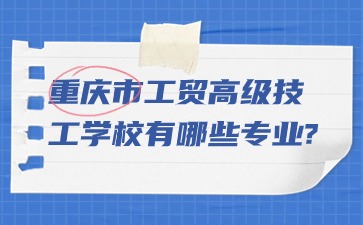 重慶市工貿高級技工學校有哪些專業?