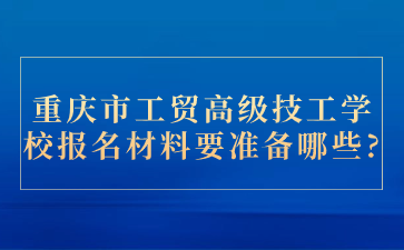 重慶市工貿(mào)高級技工學校報名材料要準備哪些?