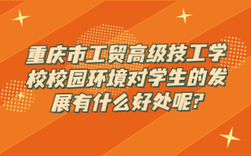 重慶市工貿高級技工學校校園環境對學生的發展有什么好處呢?