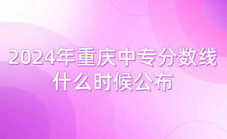 2024年重慶中專分數線什么時候公布