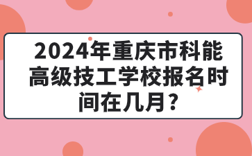 2024年重慶市科能高級技工學校報名時間在幾月?