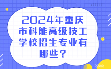 2024年重慶市科能高級(jí)技工學(xué)校招生專業(yè)有哪些?