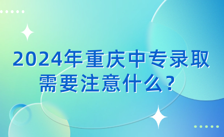 2024年重慶中專錄取需要注意什么？