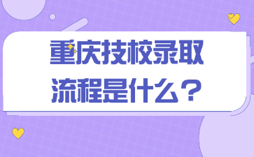 重慶技校錄取流程是什么?