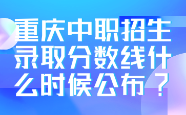 重慶中職招生錄取分數線什么時候公布?