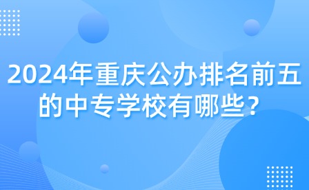 2024年重慶公辦排名前五的中專學(xué)校有哪些？