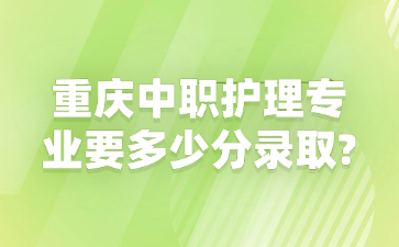 重慶中職護(hù)理專業(yè)要多少分錄取?