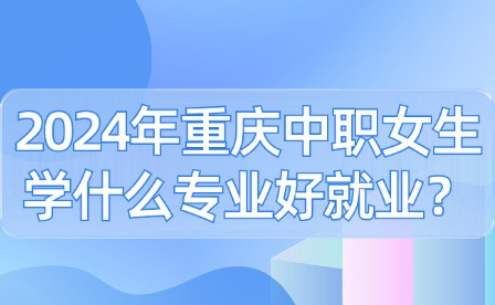 2024年重慶中職女生學(xué)什么專業(yè)好就業(yè)？