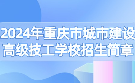 2024年重慶市城市建設高級技工學校招生簡章