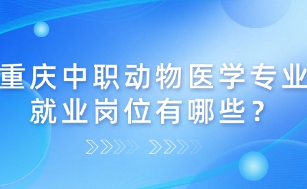 重慶中職動(dòng)物醫(yī)學(xué)專業(yè)就業(yè)崗位有哪些？