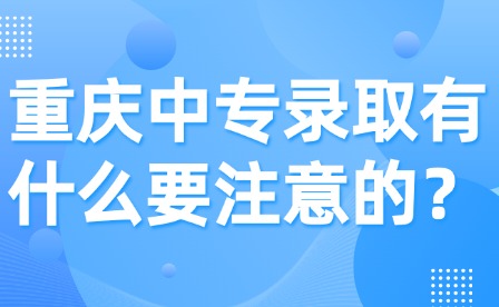 重慶中專錄取有什么要注意的？