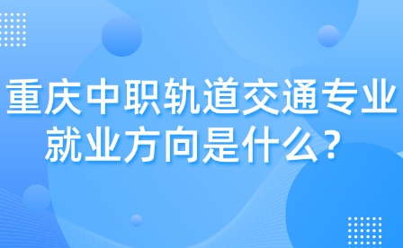 重慶中職軌道交通專業(yè)就業(yè)方向是什么？