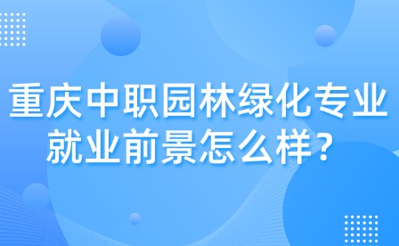 重慶中職園林綠化專業就業前景怎么樣？