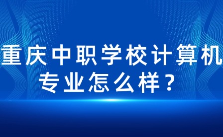 重慶中職學校計算機專業怎么樣？