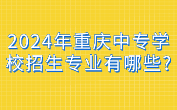 2024年重慶中專學校招生專業有哪些?