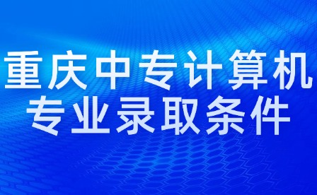 重慶中專計算機專業錄取條件