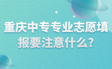 重慶中專專業志愿填報要注意什么?