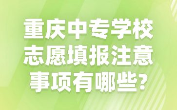 重慶中專學(xué)校志愿填報注意事項有哪些?