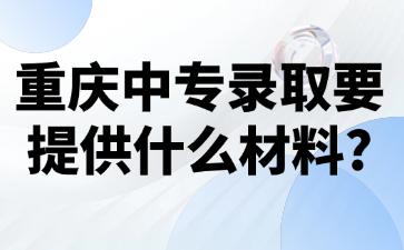 重慶中專錄取要提供什么材料?