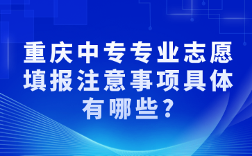 重慶中專專業志愿填報注意事項具體有哪些?