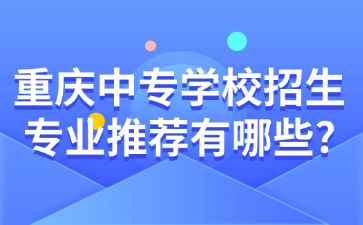 重慶中專學校招生專業推薦有哪些?
