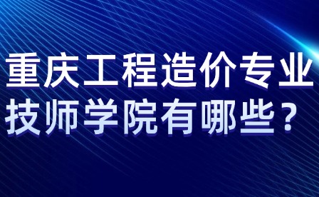重慶工程造價專業技師學院有哪些？