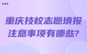 重慶技校志愿填報注意事項有哪些?
