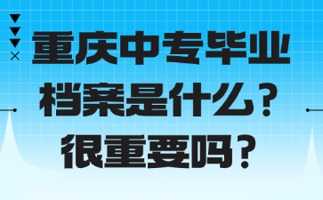 重慶中專畢業(yè)檔案是什么？很重要嗎？